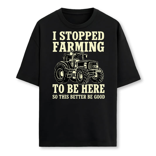 I Stopped Farming To Be Here So This Better Be Good Farmer T-Shirt