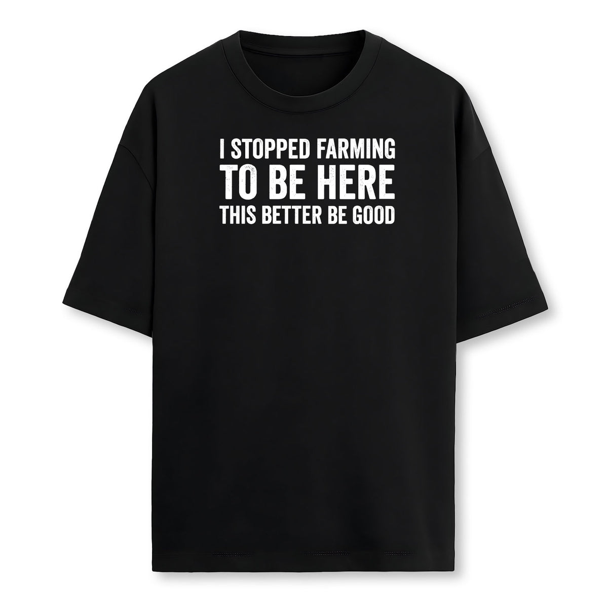 I Stopped Farming To Be Here This Better Be Good Farmer T-Shirt
