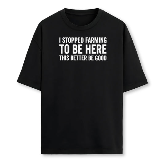 I Stopped Farming To Be Here This Better Be Good Farmer T-Shirt