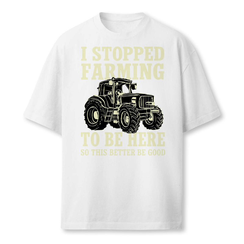 I Stopped Farming To Be Here So This Better Be Good Farmer T-Shirt