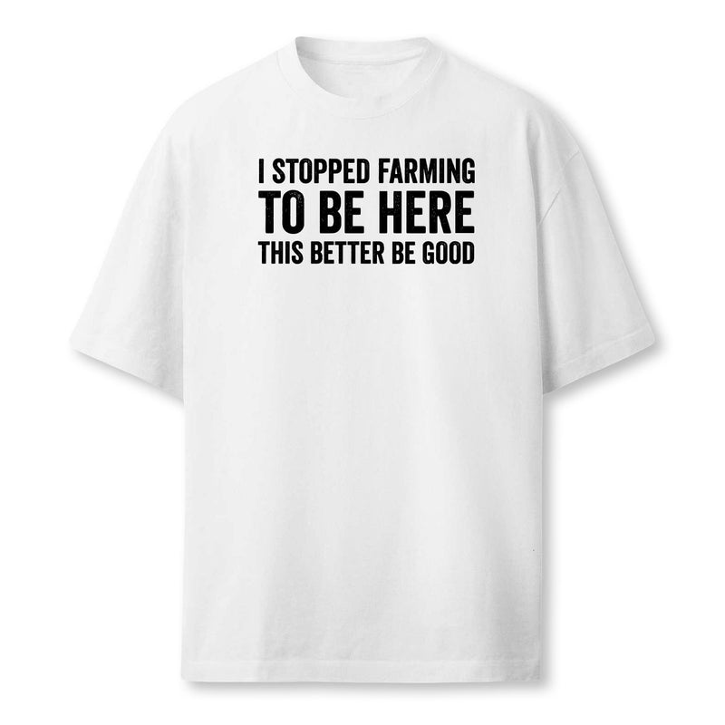 I Stopped Farming To Be Here This Better Be Good Farmer T-Shirt